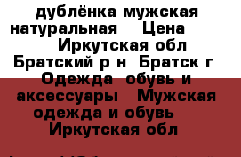 дублёнка мужская натуральная  › Цена ­ 3 500 - Иркутская обл., Братский р-н, Братск г. Одежда, обувь и аксессуары » Мужская одежда и обувь   . Иркутская обл.